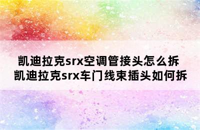 凯迪拉克srx空调管接头怎么拆 凯迪拉克srx车门线束插头如何拆